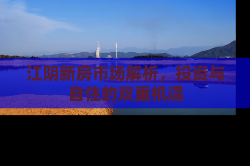 江阴新房市场解析，投资与自住的双重机遇