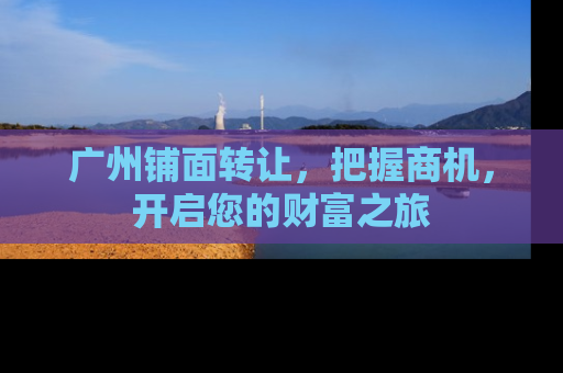 广州铺面转让，把握商机，开启您的财富之旅