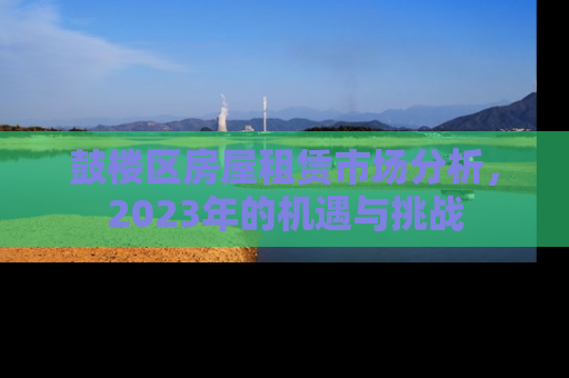 鼓楼区房屋租赁市场分析，2023年的机遇与挑战