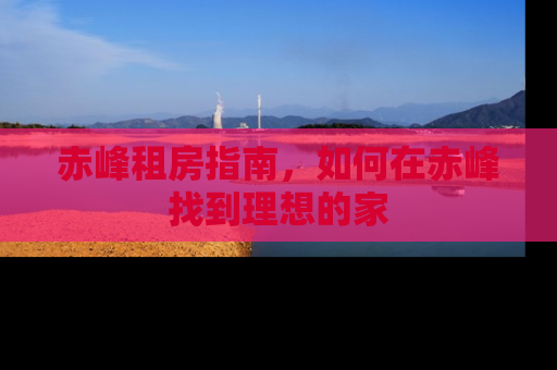 赤峰租房指南，如何在赤峰找到理想的家