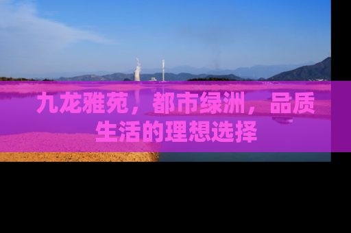九龙雅苑，都市绿洲，品质生活的理想选择
