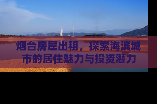 烟台房屋出租，探索海滨城市的居住魅力与投资潜力