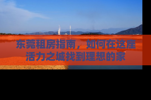 东莞租房指南，如何在这座活力之城找到理想的家