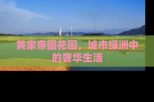 黄家帝国花园，城市绿洲中的奢华生活
