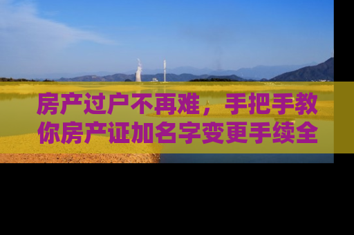 房产过户不再难，手把手教你房产证加名字变更手续全流程