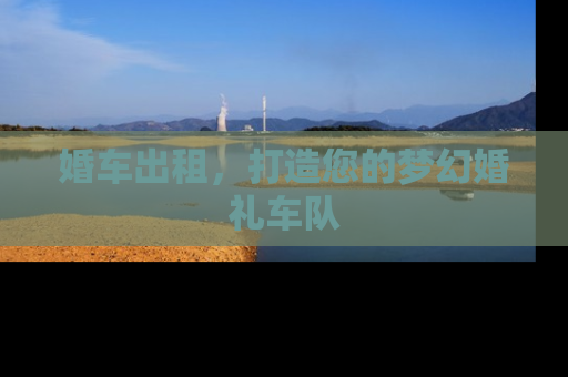 婚车出租，打造您的梦幻婚礼车队