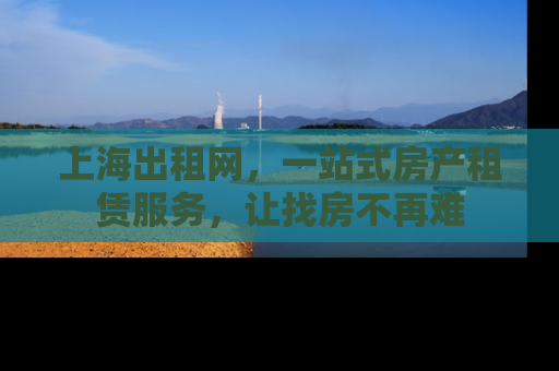 上海出租网，一站式房产租赁服务，让找房不再难