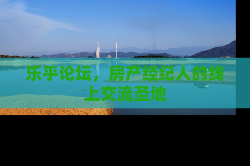 乐乎论坛，房产经纪人的线上交流圣地