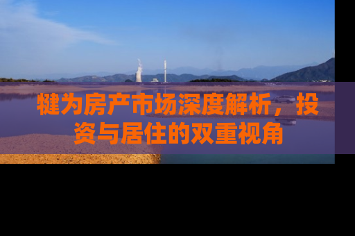 犍为房产市场深度解析，投资与居住的双重视角