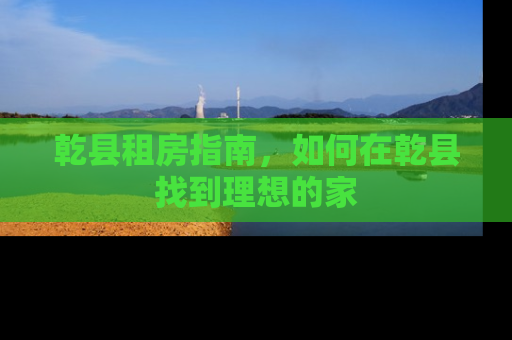 乾县租房指南，如何在乾县找到理想的家