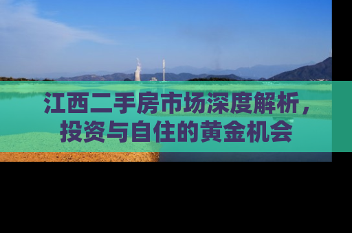 江西二手房市场深度解析，投资与自住的黄金机会