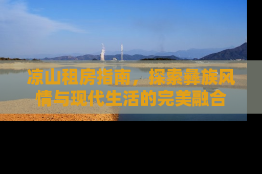凉山租房指南，探索彝族风情与现代生活的完美融合