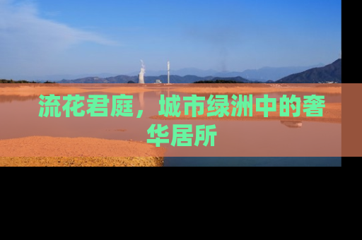 流花君庭，城市绿洲中的奢华居所