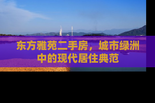 东方雅苑二手房，城市绿洲中的现代居住典范