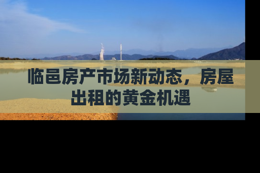 临邑房产市场新动态，房屋出租的黄金机遇