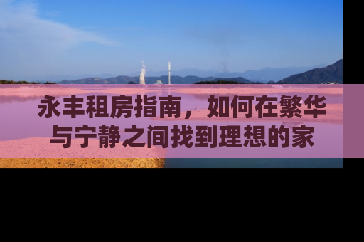 永丰租房指南，如何在繁华与宁静之间找到理想的家