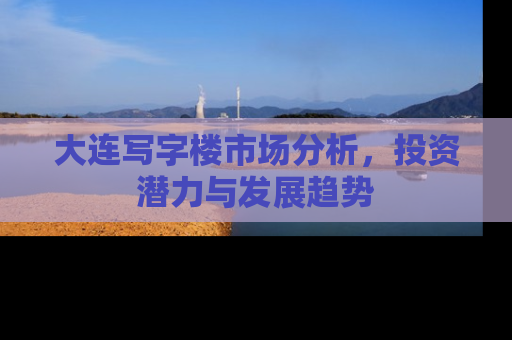 大连写字楼市场分析，投资潜力与发展趋势