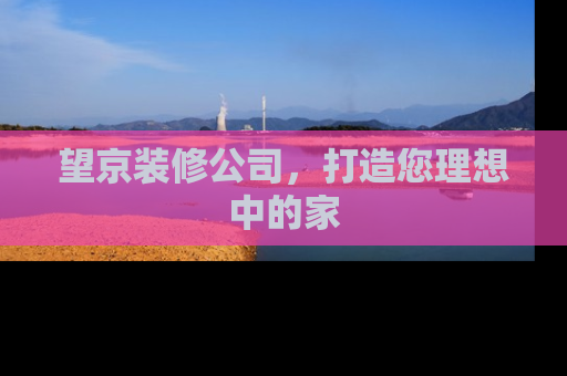 望京装修公司，打造您理想中的家