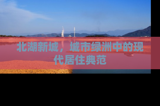 北湖新城，城市绿洲中的现代居住典范