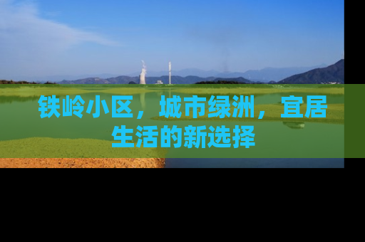 铁岭小区，城市绿洲，宜居生活的新选择