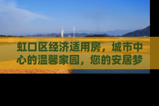 虹口区经济适用房，城市中心的温馨家园，您的安居梦想起航点