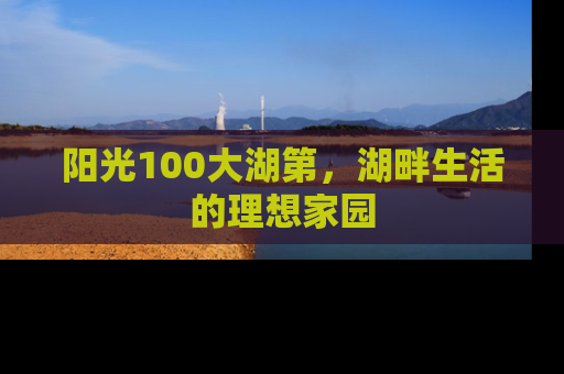 阳光100大湖第，湖畔生活的理想家园