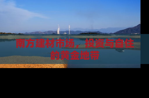 南方建材市场，投资与自住的黄金地带