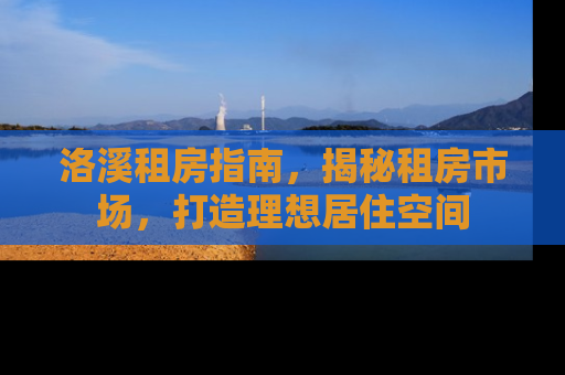洛溪租房指南，揭秘租房市场，打造理想居住空间