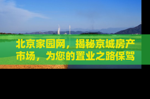 北京家园网，揭秘京城房产市场，为您的置业之路保驾护航