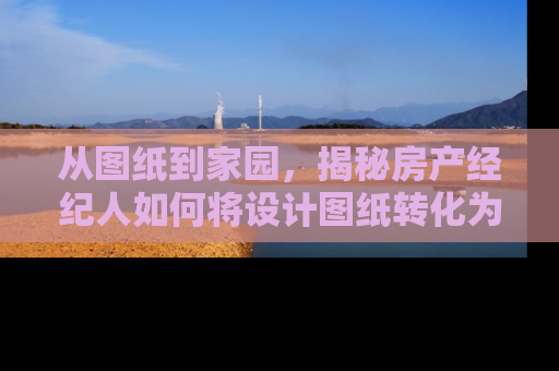 从图纸到家园，揭秘房产经纪人如何将设计图纸转化为梦想之家