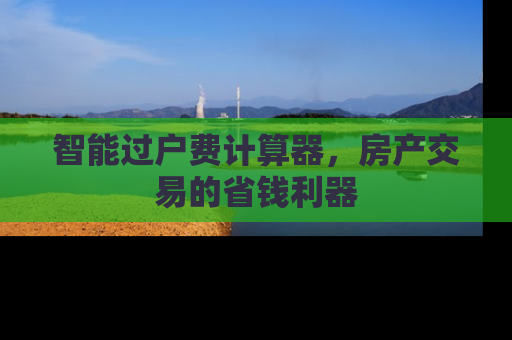 智能过户费计算器，房产交易的省钱利器