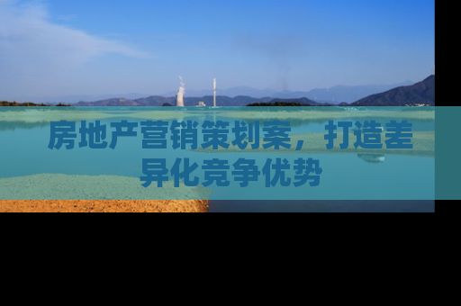 房地产营销策划案，打造差异化竞争优势