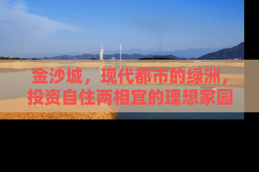 金沙城，现代都市的绿洲，投资自住两相宜的理想家园