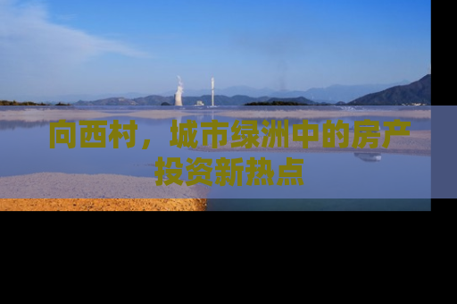 向西村，城市绿洲中的房产投资新热点