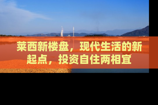 莱西新楼盘，现代生活的新起点，投资自住两相宜