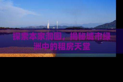 探索本家润园，揭秘城市绿洲中的租房天堂