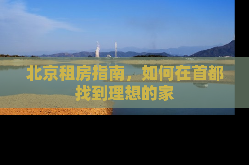 北京租房指南，如何在首都找到理想的家