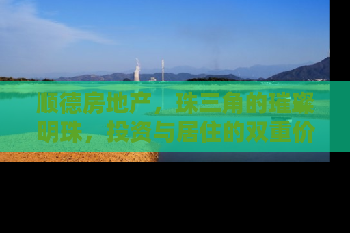 顺德房地产，珠三角的璀璨明珠，投资与居住的双重价值