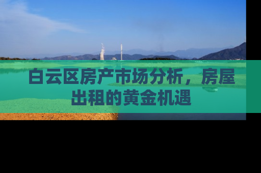 白云区房产市场分析，房屋出租的黄金机遇
