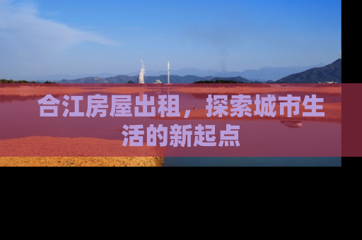 合江房屋出租，探索城市生活的新起点