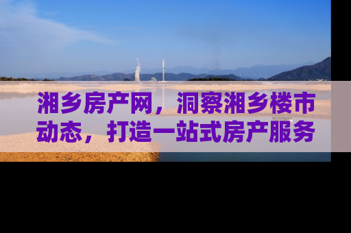 湘乡房产网，洞察湘乡楼市动态，打造一站式房产服务