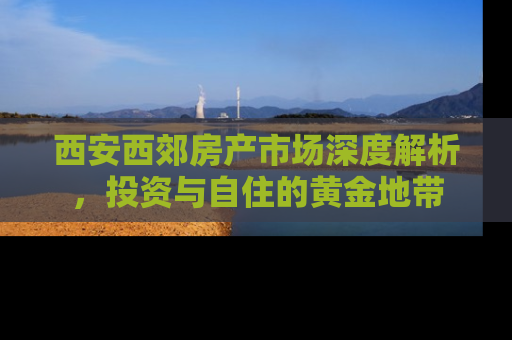 西安西郊房产市场深度解析，投资与自住的黄金地带