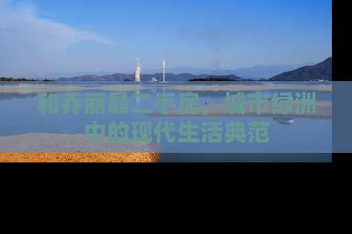 和乔丽晶二手房，城市绿洲中的现代生活典范