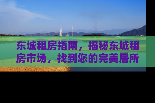 东城租房指南，揭秘东城租房市场，找到您的完美居所