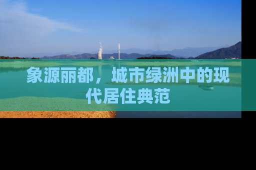 象源丽都，城市绿洲中的现代居住典范