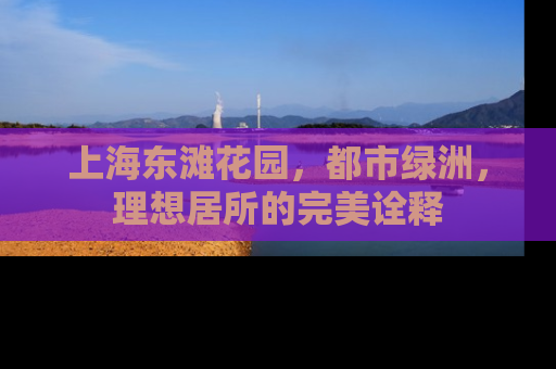 上海东滩花园，都市绿洲，理想居所的完美诠释