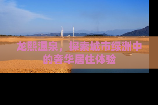龙熙温泉，探索城市绿洲中的奢华居住体验