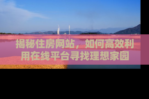 揭秘住房网站，如何高效利用在线平台寻找理想家园