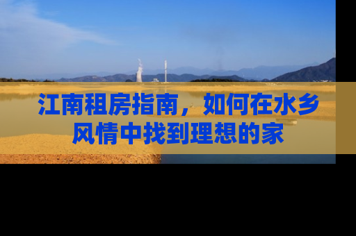 江南租房指南，如何在水乡风情中找到理想的家