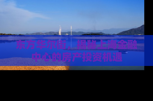 东方华尔街，揭秘上海金融中心的房产投资机遇